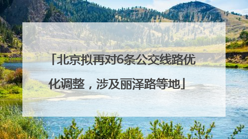 北京拟再对6条公交线路优化调整，涉及丽泽路等地