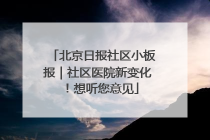 北京日报社区小板报｜社区医院新变化！想听您意见