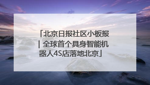北京日报社区小板报｜全球首个具身智能机器人4S店落地北京
