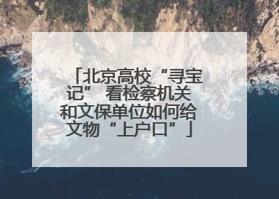 北京高校“寻宝记” 看检察机关和文保单位如何给文物“上户口”