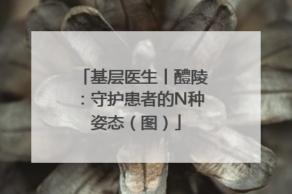 基层医生丨醴陵：守护患者的N种姿态（图）