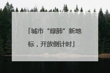 城市“绿肺”新地标，开放倒计时