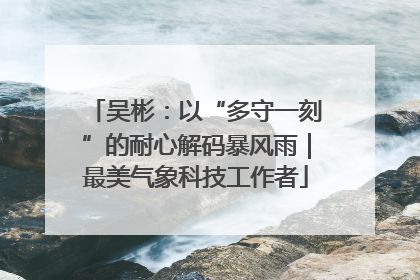 吴彬：以“多守一刻”的耐心解码暴风雨｜最美气象科技工作者