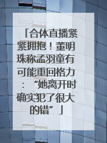 合体直播紧紧拥抱！董明珠称孟羽童有可能重回格力：“她离开时确实犯了很大的错”