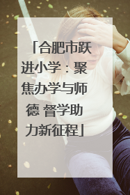合肥市跃进小学：聚焦办学与师德 督学助力新征程