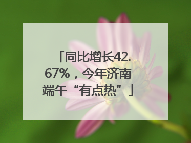 同比增长42.67%，今年济南端午“有点热”