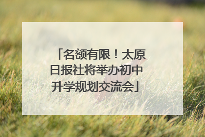 名额有限！太原日报社将举办初中升学规划交流会