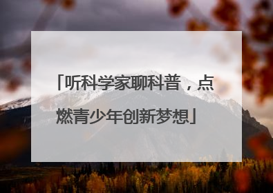 听科学家聊科普，点燃青少年创新梦想