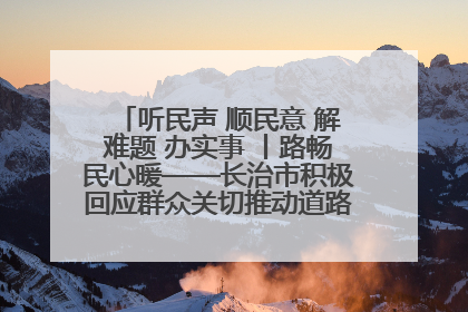 听民声 顺民意 解难题 办实事 丨路畅民心暖——长治市积极回应群众关切推动道路交通优化升级