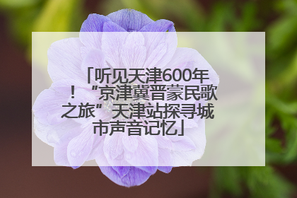听见天津600年！“京津冀晋蒙民歌之旅”天津站探寻城市声音记忆