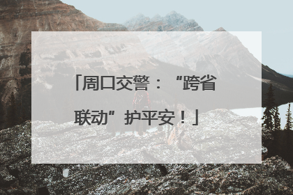 周口交警：“跨省联动”护平安！