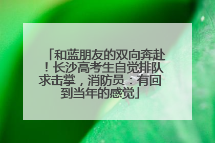 和蓝朋友的双向奔赴！长沙高考生自觉排队求击掌，消防员：有回到当年的感觉