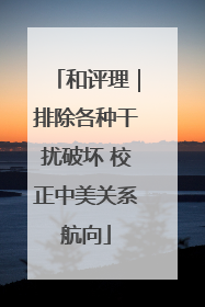 和评理｜排除各种干扰破坏 校正中美关系航向