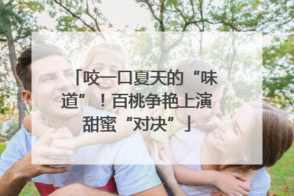 咬一口夏天的“味道”！百桃争艳上演甜蜜“对决”