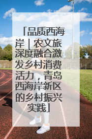 品质西海岸｜农文旅深度融合激发乡村消费活力，青岛西海岸新区的乡村振兴实践