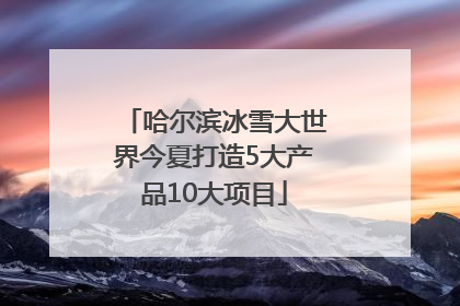 哈尔滨冰雪大世界今夏打造5大产品10大项目