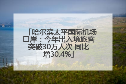 哈尔滨太平国际机场口岸：今年出入境旅客突破30万人次 同比增30.4%