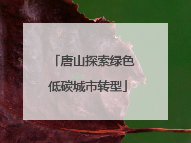 唐山探索绿色低碳城市转型