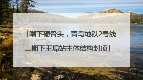 啃下硬骨头，青岛地铁2号线二期下王埠站主体结构封顶