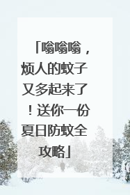 嗡嗡嗡，烦人的蚊子又多起来了！送你一份夏日防蚊全攻略