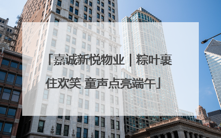嘉诚新悦物业｜粽叶裹住欢笑 童声点亮端午