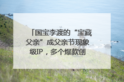 国宝李渡的“宝藏父亲”成父亲节现象级IP，多个爆款创造数千万流量