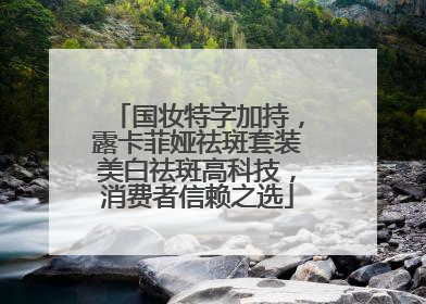 国妆特字加持，露卡菲娅祛斑套装美白祛斑高科技，消费者信赖之选