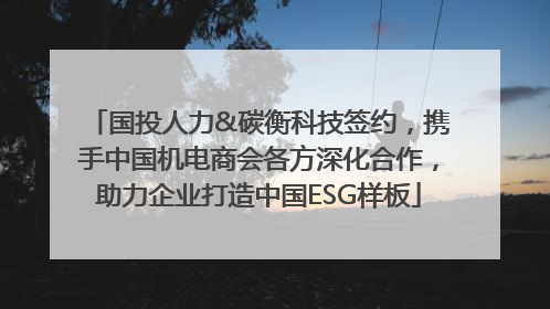 国投人力&碳衡科技签约，携手中国机电商会各方深化合作，助力企业打造中国ESG样板