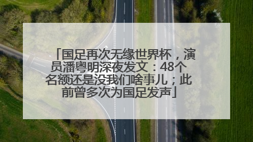 国足再次无缘世界杯，演员潘粤明深夜发文：48个名额还是没我们啥事儿；此前曾多次为国足发声