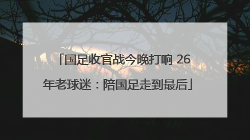 国足收官战今晚打响 26年老球迷：陪国足走到最后
