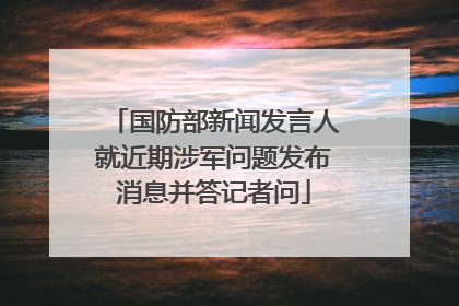 国防部新闻发言人就近期涉军问题发布消息并答记者问