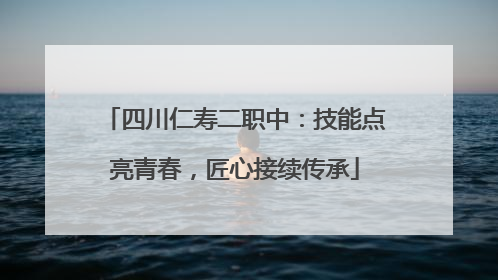 四川仁寿二职中：技能点亮青春，匠心接续传承