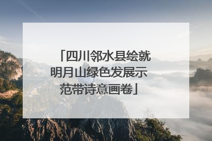 四川邻水县绘就明月山绿色发展示范带诗意画卷