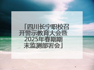 四川长宁职校召开警示教育大会暨2025年春期期末监测部署会