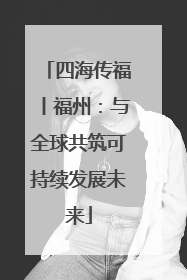 四海传福丨福州：与全球共筑可持续发展未来