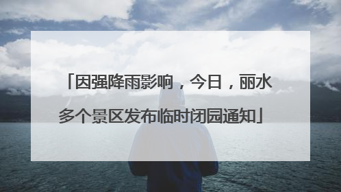因强降雨影响，今日，丽水多个景区发布临时闭园通知