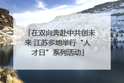 在双向奔赴中共创未来 江苏多地举行“人才日”系列活动