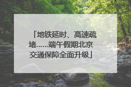地铁延时、高速疏堵……端午假期北京交通保障全面升级