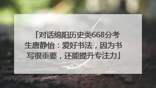 对话绵阳历史类668分考生唐静怡：爱好书法，因为书写很重要，还能提升专注力