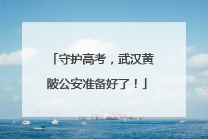 守护高考，武汉黄陂公安准备好了！
