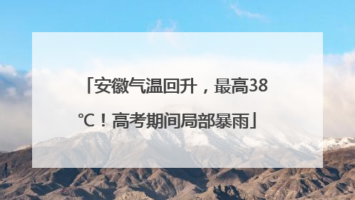 安徽气温回升，最高38℃！高考期间局部暴雨