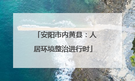 安阳市内黄县：人居环境整治进行时