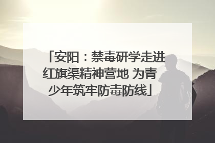 安阳：禁毒研学走进红旗渠精神营地 为青少年筑牢防毒防线