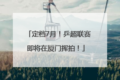 定档7月！乒超联赛即将在厦门挥拍！