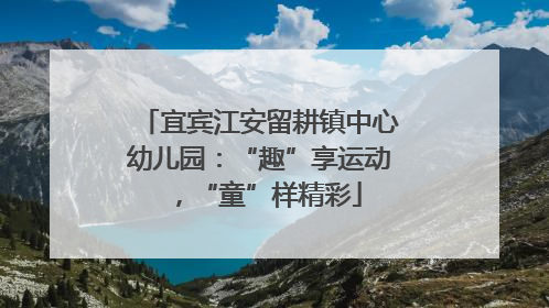宜宾江安留耕镇中心幼儿园：“趣”享运动，“童”样精彩