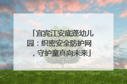 宜宾江安底蓬幼儿园：织密安全防护网，守护童真向未来