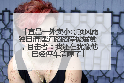 宜昌一外卖小哥顶风雨独自清理道路路障被爆赞，目击者：我还在犹豫他已经停车清障了