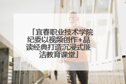 宜春职业技术学院纪委以视频创作+品读经典打造沉浸式廉洁教育课堂