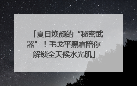 夏日焕颜的“秘密武器”！毛戈平黑霜陪你解锁全天候水光肌