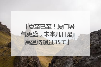 夏至已至！厦门暑气更盛，未来几日最高温将超过35℃